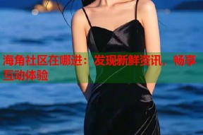 海角社区在哪进：发现新鲜资讯，畅享互动体验