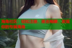 海角社区：轻松注册，匿名畅聊，发现你的专属海角