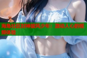 海角社区封神披风少年：激动人心的视频体验