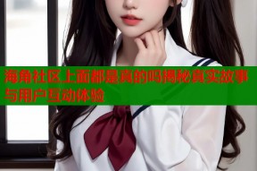 海角社区上面都是真的吗揭秘真实故事与用户互动体验