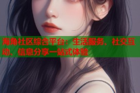 海角社区综合平台：生活服务、社交互动、信息分享一站式体验