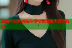 海角社区乱最新在线视频精彩内容全解析