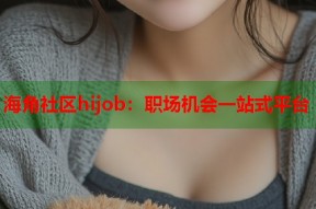 海角社区hijob：职场机会一站式平台