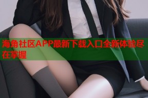 海角社区APP最新下载入口全新体验尽在掌握