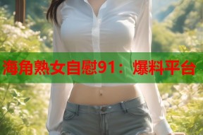 海角熟女自慰91：爆料平台