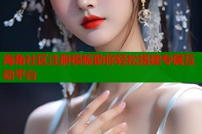 海角社区注册模板助你轻松搭建专属互动平台