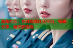 海角社区：在线视频社交平台，畅聊、分享、结识新朋友