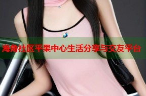 海角社区平果中心生活分享与交友平台