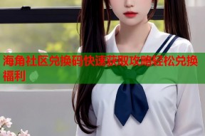 海角社区兑换码快速获取攻略轻松兑换福利