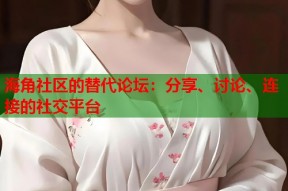 海角社区的替代论坛：分享、讨论、连接的社交平台