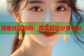 海角社区妈妈：真实互动分享平台