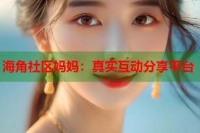 海角社区妈妈：真实互动分享平台