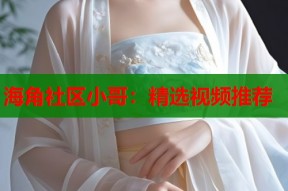 海角社区小哥：精选视频推荐