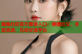 海角社区官方登录入口：便捷社交、丰富资源、互动交流平台