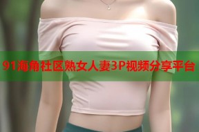 91海角社区熟女人妻3P视频分享平台