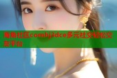 海角社区comhj3dce多元社交轻松交友平台