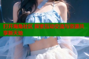 打开海角社区 探索互动交流与资源共享新天地
