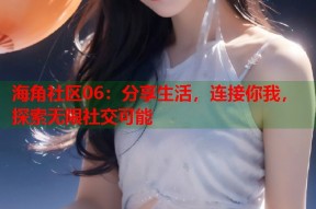 海角社区06：分享生活，连接你我，探索无限社交可能