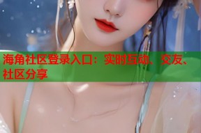 海角社区登录入口：实时互动、交友、社区分享