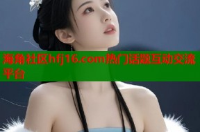海角社区hfj16.com热门话题互动交流平台