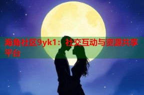 海角社区9yk1：社交互动与资源共享平台