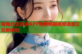海角社区安卓APP免费畅聊视频语音交友新体验