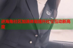 进海角社区加速体验提升社交互动新高度