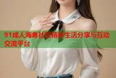 91成人海角社区精彩生活分享与互动交流平台