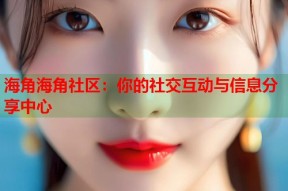 海角海角社区：你的社交互动与信息分享中心