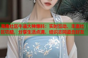 海角社区牛逼大神爆料：实时互动、丰富社区功能，分享生活点滴，结识志同道合好友