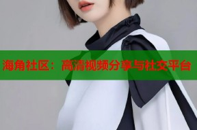 海角社区：高清视频分享与社交平台