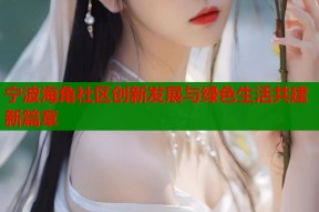 宁波海角社区创新发展与绿色生活共建新篇章