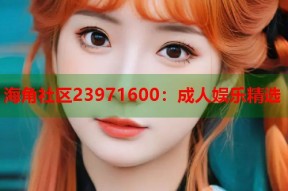 海角社区23971600：成人娱乐精选