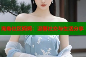 海角社区妈妈：温馨社交与生活分享