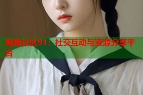 海角社区91：社交互动与资源分享平台