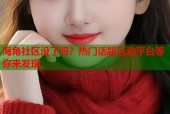 海角社区没了吗？热门话题互动平台等你来发现