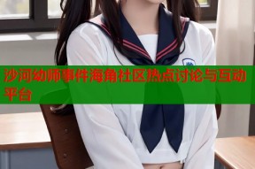 沙河幼师事件海角社区热点讨论与互动平台
