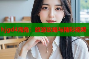 hjgd4海角：旅游攻略与精彩视频