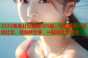 2022海角社区论坛iOS版：交友聊天、游戏社交、短视频分享，一站式社交平台