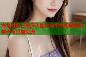 海角社区正版多功能社交平台畅享视频聊天与兴趣交流