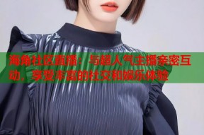 海角社区直播：与超人气主播亲密互动，享受丰富的社交和娱乐体验