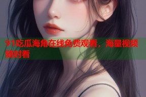 91吃瓜海角在线免费观看，海量视频随时看