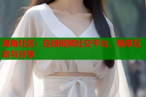 海角社区：在线视频社交平台，畅享互动与分享