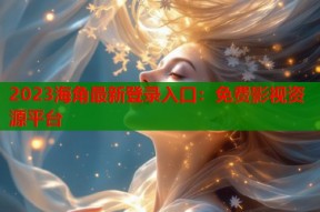 2023海角最新登录入口：免费影视资源平台
