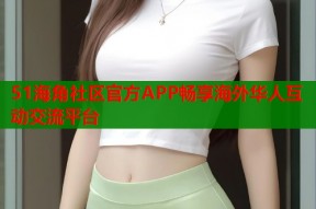 51海角社区官方APP畅享海外华人互动交流平台