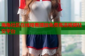 海角社区在线观看播放免费高清视频社交平台