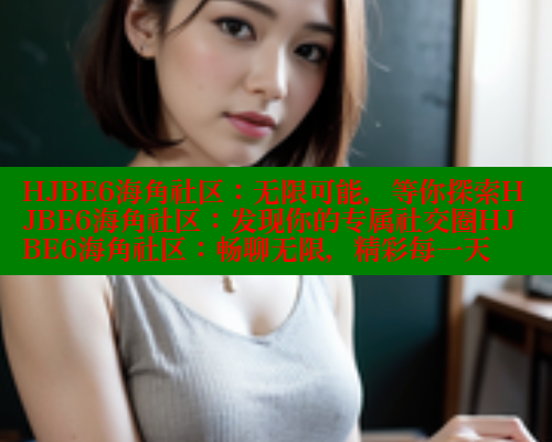 HJBE6海角社区：无限可能，等你探索HJBE6海角社区：发现你的专属社交圈HJBE6海角社区：畅聊无限，精彩每一天 海角首页登录入口top 第1张