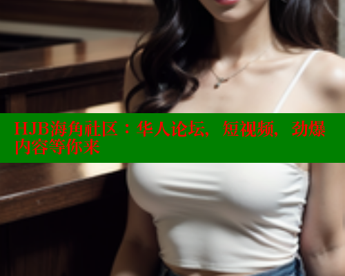 HJB海角社区：华人论坛，短视频，劲爆内容等你来 海角首页入口 第2张