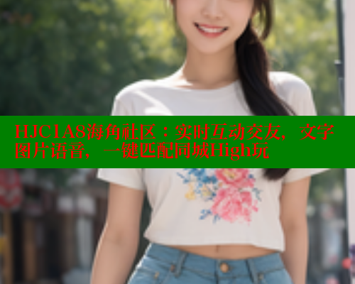 HJC1A8海角社区：实时互动交友，文字图片语音，一键匹配同城High玩 2025海角首页登录入口 第1张