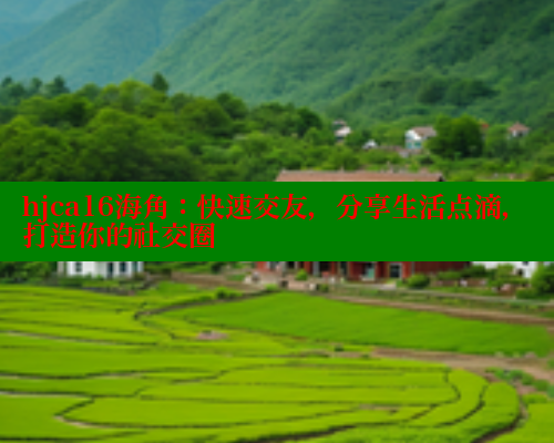 hjca16海角：快速交友，分享生活点滴，打造你的社交圈 海角首页登录入口top 第1张